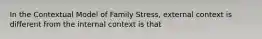 In the Contextual Model of Family Stress, external context is different from the internal context is that