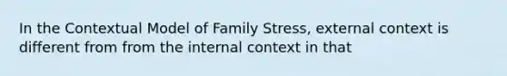 In the Contextual Model of Family Stress, external context is different from from the internal context in that