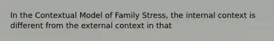 In the Contextual Model of Family Stress, the internal context is different from the external context in that