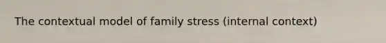 The contextual model of family stress (internal context)