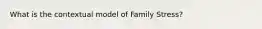 What is the contextual model of Family Stress?