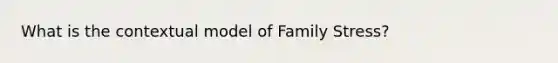 What is the contextual model of Family Stress?