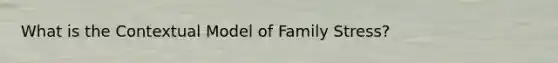 What is the Contextual Model of Family Stress?