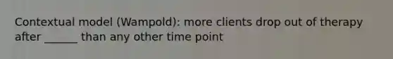 Contextual model (Wampold): more clients drop out of therapy after ______ than any other time point