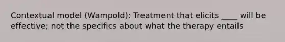 Contextual model (Wampold): Treatment that elicits ____ will be effective; not the specifics about what the therapy entails