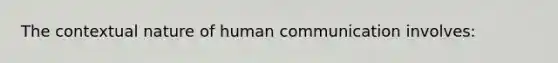 The contextual nature of human communication involves: