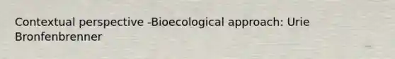 Contextual perspective -Bioecological approach: Urie Bronfenbrenner