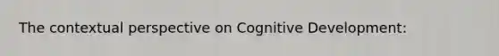 The contextual perspective on Cognitive Development: