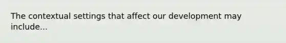 The contextual settings that affect our development may include...