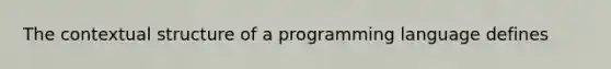 The contextual structure of a programming language defines