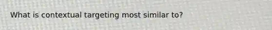 What is contextual targeting most similar to?