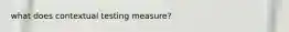 what does contextual testing measure?