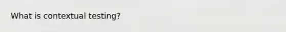 What is contextual testing?