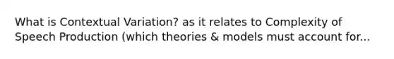 What is Contextual Variation? as it relates to Complexity of Speech Production (which theories & models must account for...