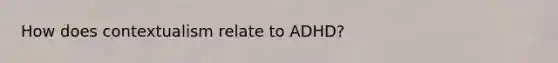 How does contextualism relate to ADHD?