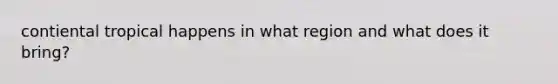 contiental tropical happens in what region and what does it bring?