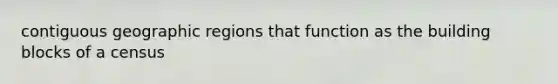 contiguous geographic regions that function as the building blocks of a census
