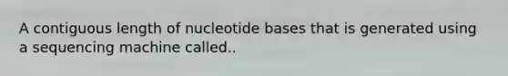 A contiguous length of nucleotide bases that is generated using a sequencing machine called..