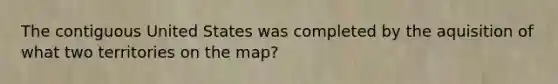 The contiguous United States was completed by the aquisition of what two territories on the map?