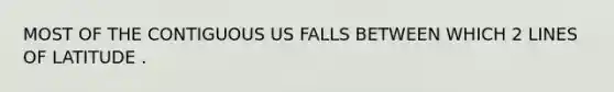 MOST OF THE CONTIGUOUS US FALLS BETWEEN WHICH 2 LINES OF LATITUDE .