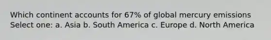 Which continen<a href='https://www.questionai.com/knowledge/k7x83BRk9p-t-accounts' class='anchor-knowledge'>t accounts</a> for 67% of global mercury emissions Select one: a. Asia b. South America c. Europe d. North America