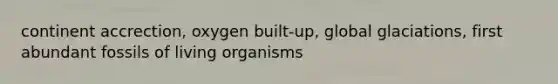 continent accrection, oxygen built-up, global glaciations, first abundant fossils of living organisms