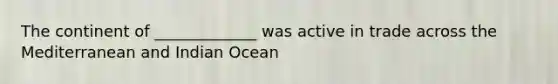 The continent of _____________ was active in trade across the Mediterranean and Indian Ocean