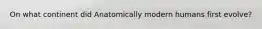 On what continent did Anatomically modern humans first evolve?