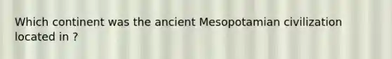 Which continent was the ancient Mesopotamian civilization located in ?