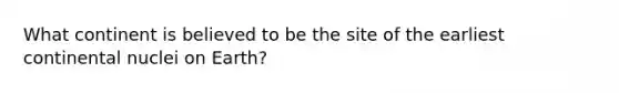 What continent is believed to be the site of the earliest continental nuclei on Earth?