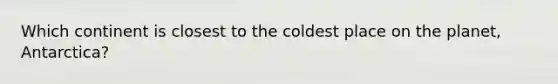 Which continent is closest to the coldest place on the planet, Antarctica?