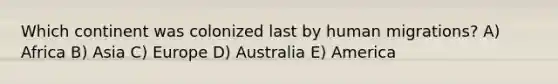 Which continent was colonized last by human migrations? A) Africa B) Asia C) Europe D) Australia E) America