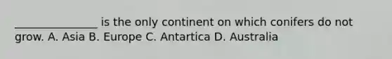 _______________ is the only continent on which conifers do not grow. A. Asia B. Europe C. Antartica D. Australia