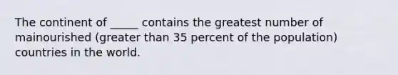 The continent of _____ contains the greatest number of mainourished (<a href='https://www.questionai.com/knowledge/ktgHnBD4o3-greater-than' class='anchor-knowledge'>greater than</a> 35 percent of the population) countries in the world.