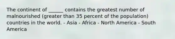 The continent of ______ contains the greatest number of malnourished (greater than 35 percent of the population) countries in the world. - Asia - Africa - North America - South America