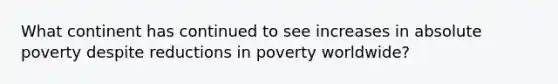 What continent has continued to see increases in absolute poverty despite reductions in poverty worldwide?