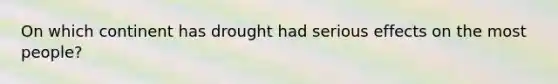 On which continent has drought had serious effects on the most people?