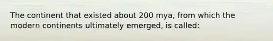 The continent that existed about 200 mya, from which the modern continents ultimately emerged, is called: