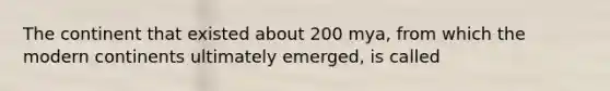 The continent that existed about 200 mya, from which the modern continents ultimately emerged, is called