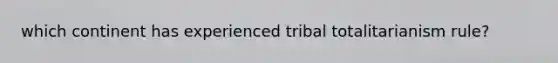 which continent has experienced tribal totalitarianism rule?