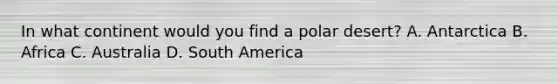In what continent would you find a polar desert? A. Antarctica B. Africa C. Australia D. South America