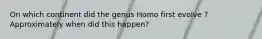 On which continent did the genus Homo first evolve ? Approximately when did this happen?