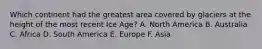 Which continent had the greatest area covered by glaciers at the height of the most recent Ice Age? A. North America B. Australia C. Africa D. South America E. Europe F. Asia