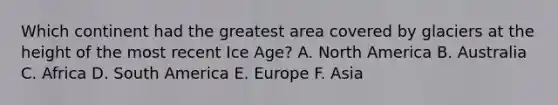 Which continent had the greatest area covered by glaciers at the height of the most recent Ice Age? A. North America B. Australia C. Africa D. South America E. Europe F. Asia