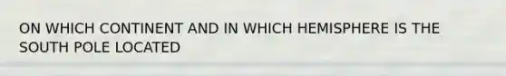 ON WHICH CONTINENT AND IN WHICH HEMISPHERE IS THE SOUTH POLE LOCATED