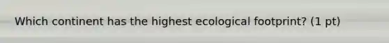 Which continent has the highest ecological footprint? (1 pt)