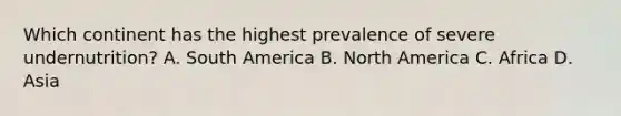 Which continent has the highest prevalence of severe undernutrition? A. South America B. North America C. Africa D. Asia