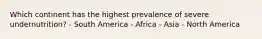 Which continent has the highest prevalence of severe undernutrition? - South America - Africa - Asia - North America