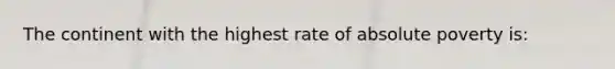 The continent with the highest rate of absolute poverty is: