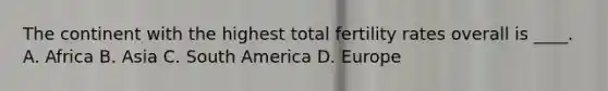 The continent with the highest total fertility rates overall is ____. A. Africa B. Asia C. South America D. Europe